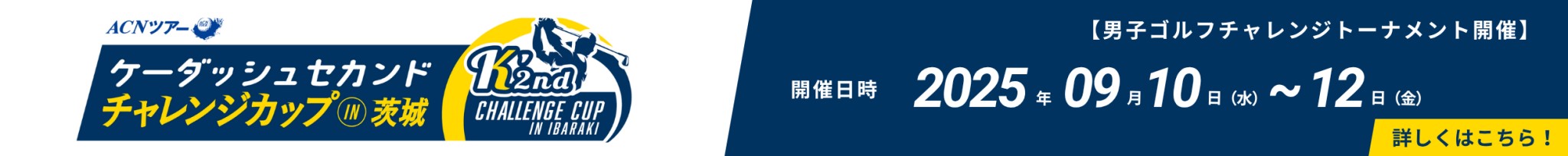 ACNツアー　ケーダッシュセカンド　チャレンジカップIN茨城　【男子ゴルフチャレンジトーナメント開催】開催日時：2025年9月10日（水）～12日（金）詳しくはこちら！
